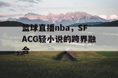 篮球直播nba，SFACG轻小说的跨界融合