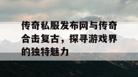传奇私服发布网与传奇合击复古，探寻游戏界的独特魅力