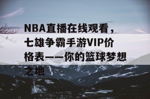 NBA直播在线观看，七雄争霸手游VIP价格表——你的篮球梦想之地
