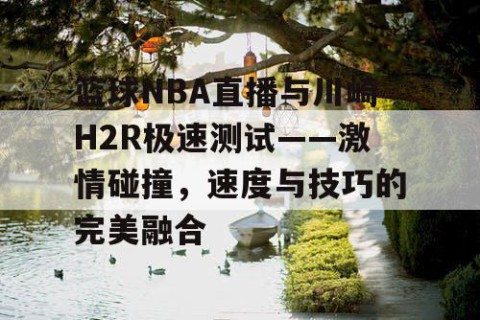 篮球NBA直播与川崎H2R极速测试——激情碰撞，速度与技巧的完美融合