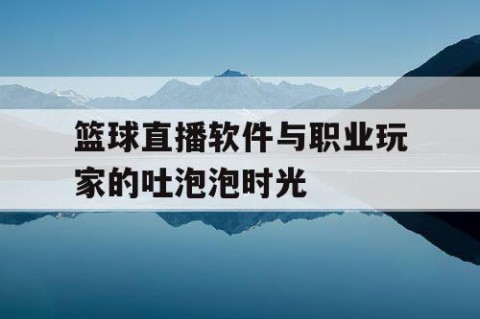 篮球直播软件与职业玩家的吐泡泡时光