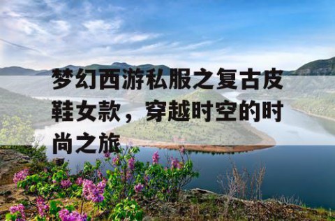 梦幻西游私服之复古皮鞋女款，穿越时空的时尚之旅