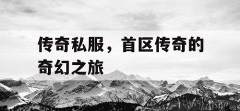 传奇私服,首区传奇的奇幻之旅