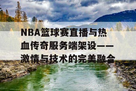 NBA篮球赛直播与热血传奇服务端架设——激情与技术的完美融合