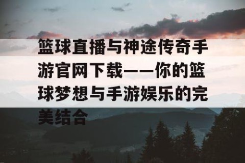 篮球直播与神途传奇手游官网下载——你的篮球梦想与手游娱乐的完美结合