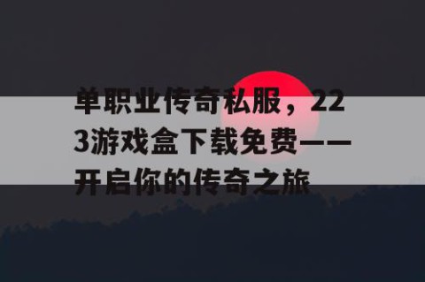 单职业传奇私服,223游戏盒下载免费——开启你的传奇之旅
