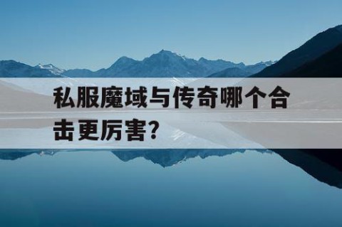 私服魔域与传奇哪个合击更厉害？