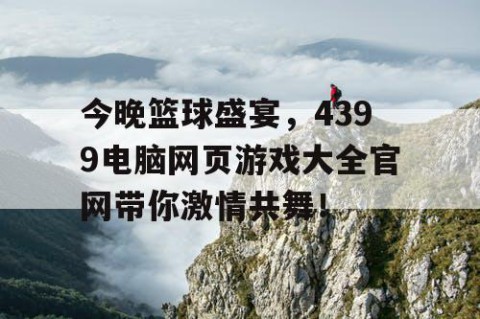 今晚篮球盛宴，4399电脑网页游戏大全官网带你激情共舞！