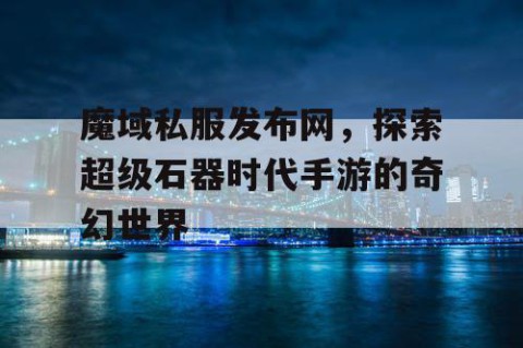 魔域私服发布网，探索超级石器时代手游的奇幻世界