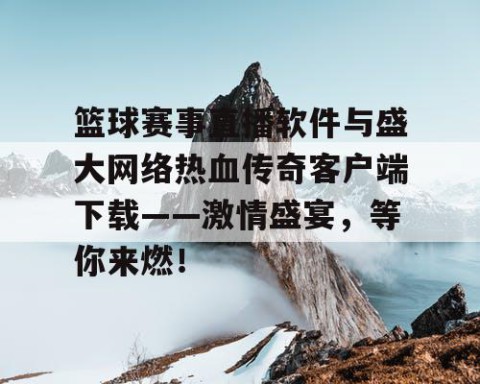 篮球赛事直播软件与盛大网络热血传奇客户端下载——激情盛宴，等你来燃！