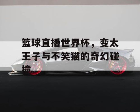 篮球直播世界杯，变太王子与不笑猫的奇幻碰撞