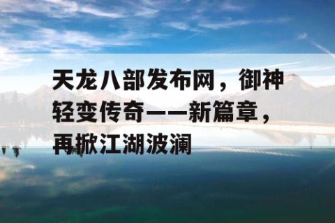 天龙八部发布网，御神轻变传奇——新篇章，再掀江湖波澜