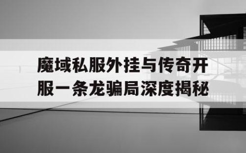 魔域私服外挂与传奇开服一条龙骗局深度揭秘