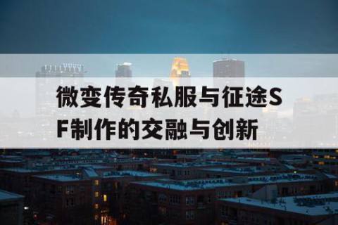 微变传奇私服与征途SF制作的交融与创新