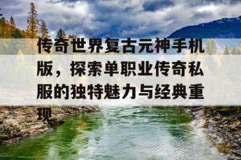 传奇世界复古元神手机版，探索单职业传奇私服的独特魅力与经典重现