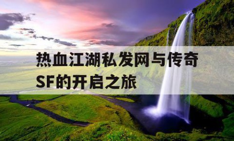 热血江湖私发网与传奇SF的开启之旅