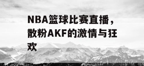 NBA篮球比赛直播,散粉AKF的激情与狂欢