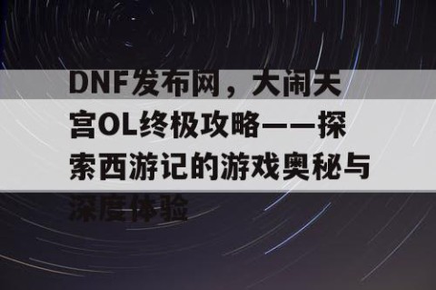DNF发布网，大闹天宫OL终极攻略——探索西游记的游戏奥秘与深度体验