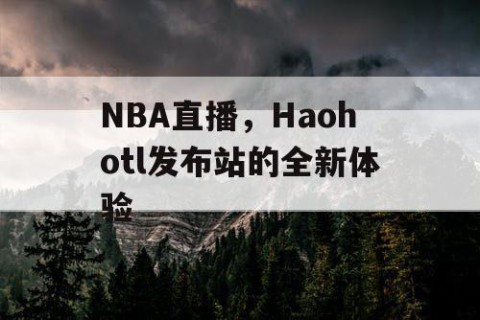 NBA直播,Haohotl发布站的全新体验