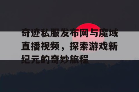 奇迹私服发布网与魔域直播视频，探索游戏新纪元的奇妙旅程
