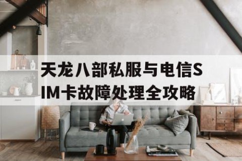 天龙八部私服与电信SIM卡故障处理全攻略