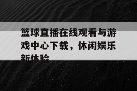 篮球直播在线观看与游戏中心下载，休闲娱乐新体验