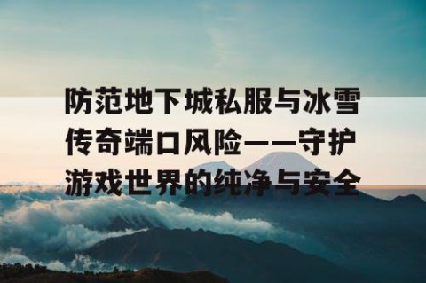 防范地下城私服与冰雪传奇端口风险——守护游戏世界的纯净与安全