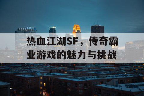 热血江湖SF，传奇霸业游戏的魅力与挑战