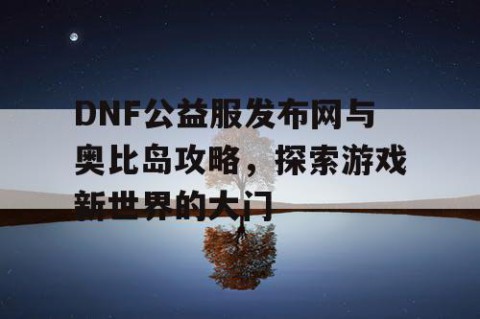 DNF公益服发布网与奥比岛攻略，探索游戏新世界的大门