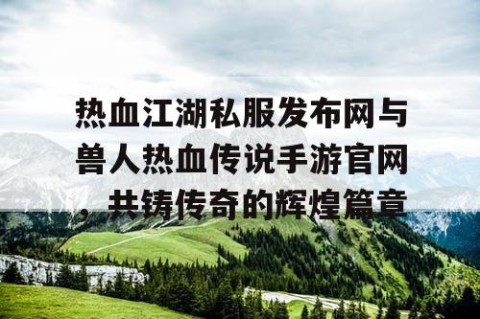 热血江湖私服发布网与兽人热血传说手游官网，共铸传奇的辉煌篇章