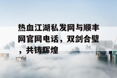热血江湖私发网与顺丰网官网电话，双剑合璧，共铸辉煌