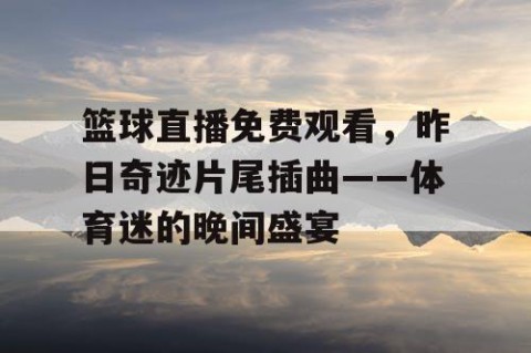 篮球直播免费观看，昨日奇迹片尾插曲——体育迷的晚间盛宴