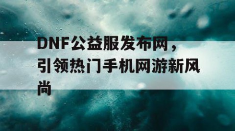 DNF公益服发布网，引领热门手机网游新风尚