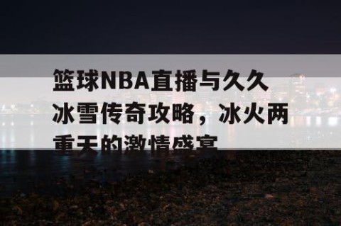 篮球NBA直播与久久冰雪传奇攻略，冰火两重天的激情盛宴