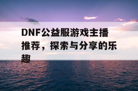 DNF公益服游戏主播推荐，探索与分享的乐趣