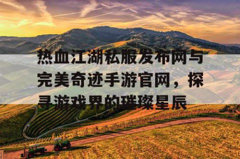 热血江湖私服发布网与完美奇迹手游官网，探寻游戏界的璀璨星辰