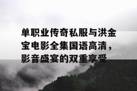 单职业传奇私服与洪金宝电影全集国语高清,影音盛宴的双重享受