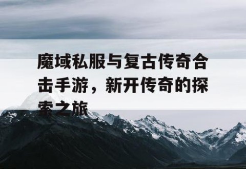 魔域私服与复古传奇合击手游，新开传奇的探索之旅