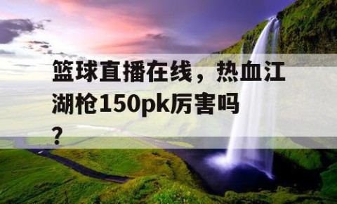 篮球直播在线，热血江湖枪150pk厉害吗？