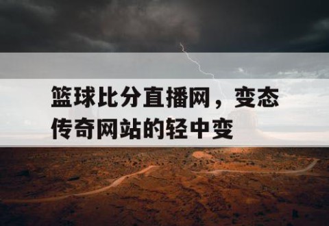 篮球比分直播网，变态传奇网站的轻中变