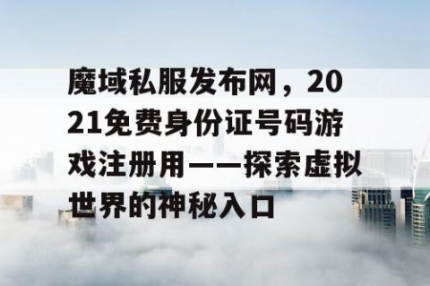 魔域私服发布网，2021免费身份证号码游戏注册用——探索虚拟世界的神秘入口