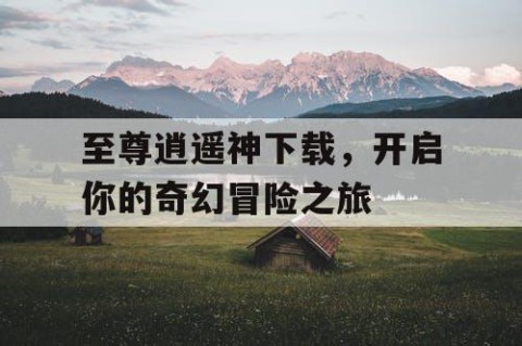 至尊逍遥神下载，开启你的奇幻冒险之旅