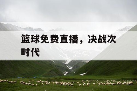 篮球免费直播，决战次时代