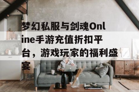 梦幻私服与剑魂Online手游充值折扣平台，游戏玩家的福利盛宴