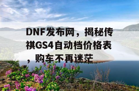 DNF发布网，揭秘传祺GS4自动档价格表，购车不再迷茫