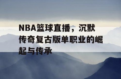 NBA篮球直播，沉默传奇复古版单职业的崛起与传承