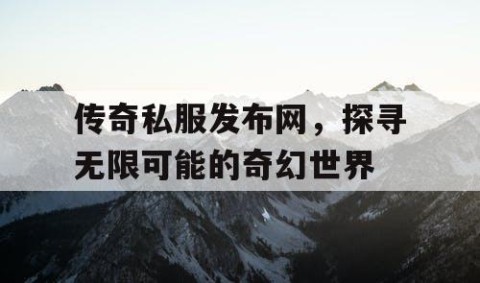 传奇私服发布网，探寻无限可能的奇幻世界