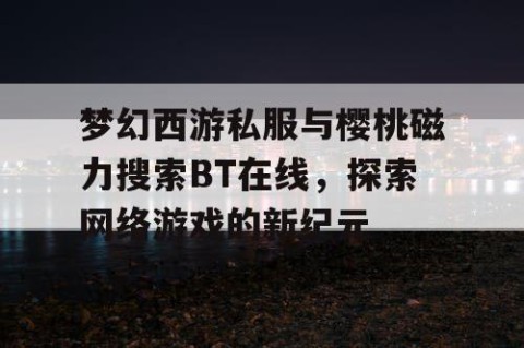 梦幻西游私服与樱桃磁力搜索BT在线，探索网络游戏的新纪元