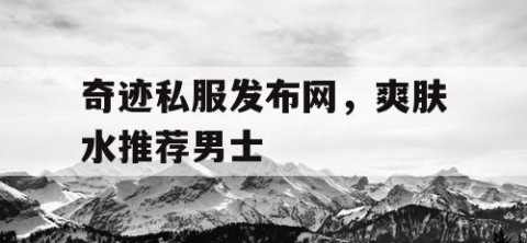 奇迹私服发布网，爽肤水推荐男士