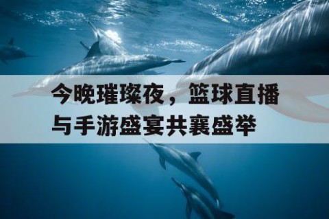 今晚璀璨夜，篮球直播与手游盛宴共襄盛举